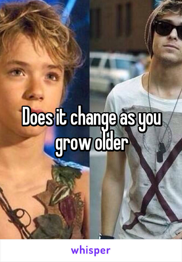 Does it change as you grow older