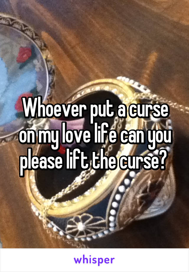 Whoever put a curse on my love life can you please lift the curse? 