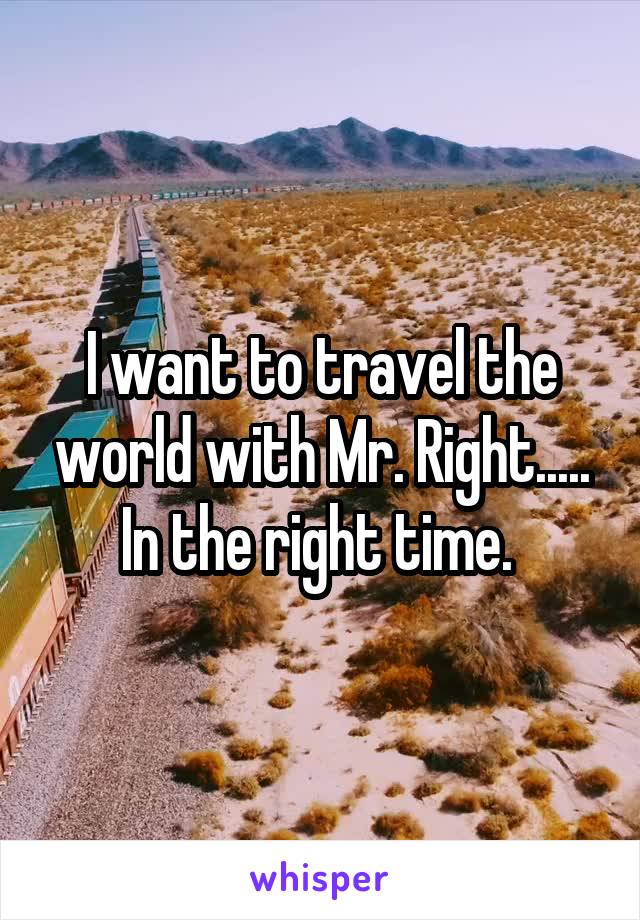I want to travel the world with Mr. Right..... In the right time. 