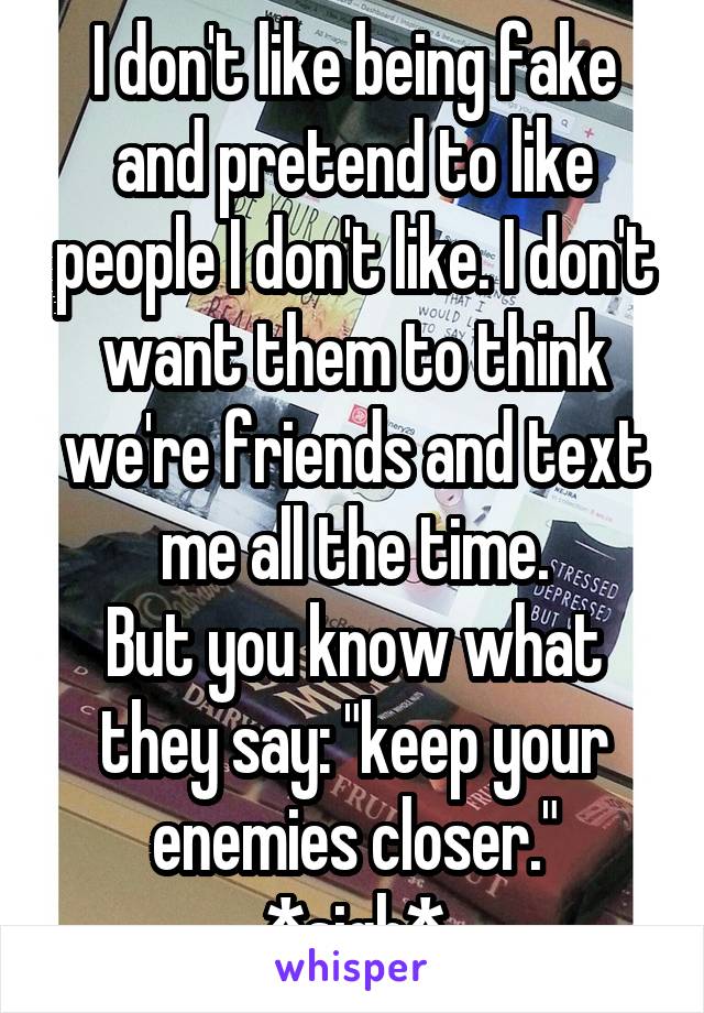 I don't like being fake and pretend to like people I don't like. I don't want them to think we're friends and text me all the time.
But you know what they say: "keep your enemies closer."
*sigh*