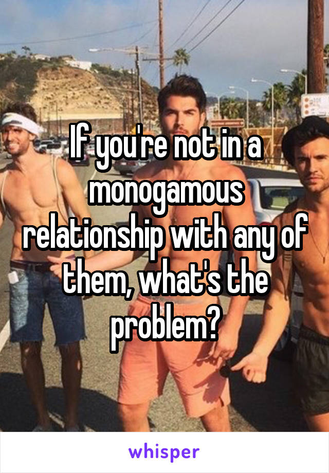 If you're not in a monogamous relationship with any of them, what's the problem?