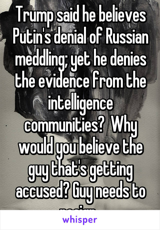 Trump said he believes Putin's denial of Russian meddling; yet he denies the evidence from the intelligence communities?  Why would you believe the guy that's getting accused? Guy needs to resign. 