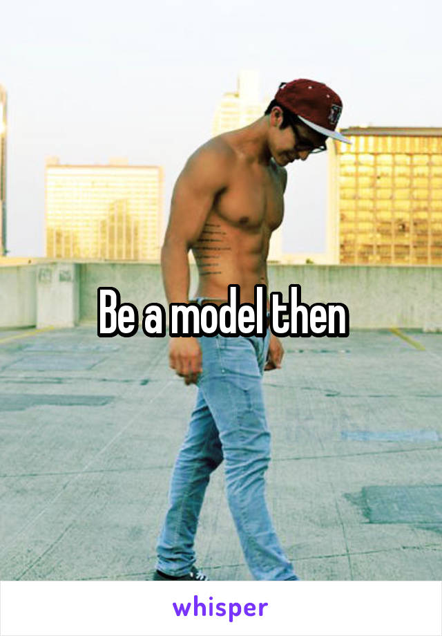 Be a model then