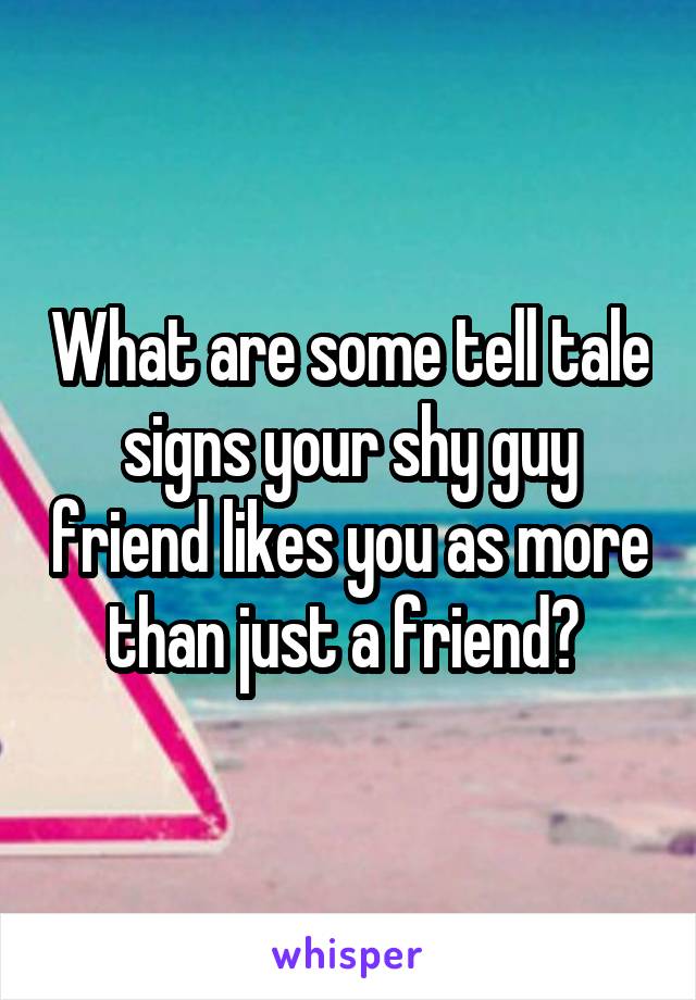 What are some tell tale signs your shy guy friend likes you as more than just a friend? 