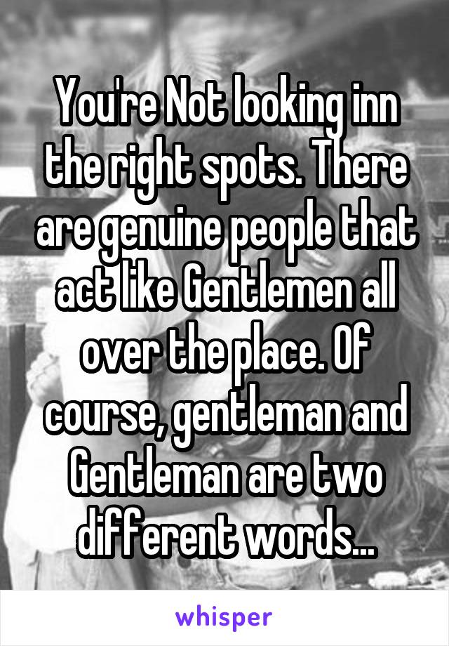 You're Not looking inn the right spots. There are genuine people that act like Gentlemen all over the place. Of course, gentleman and Gentleman are two different words...