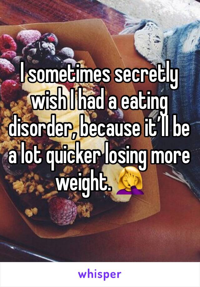 I sometimes secretly wish I had a eating disorder, because it’ll be a lot quicker losing more weight. 🤦‍♀️