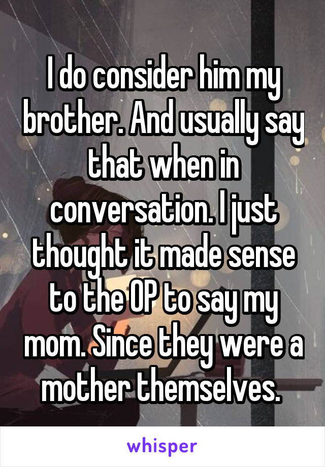 I do consider him my brother. And usually say that when in conversation. I just thought it made sense to the OP to say my mom. Since they were a mother themselves. 