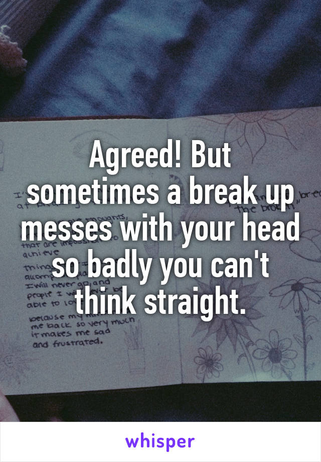 Agreed! But sometimes a break up messes with your head so badly you can't think straight.