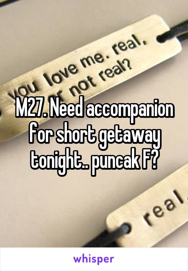 M27. Need accompanion for short getaway tonight.. puncak F?