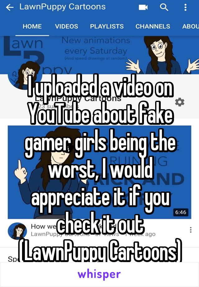 

I uploaded a video on YouTube about fake gamer girls being the worst, I would appreciate it if you check it out
(LawnPuppy Cartoons)