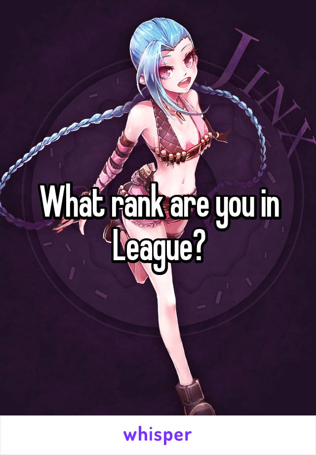 What rank are you in League?