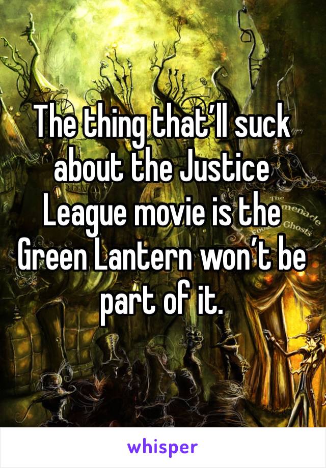 The thing that’ll suck about the Justice League movie is the Green Lantern won’t be part of it.