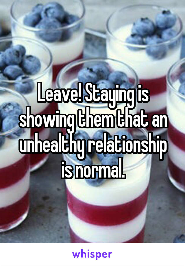 Leave! Staying is showing them that an unhealthy relationship is normal.