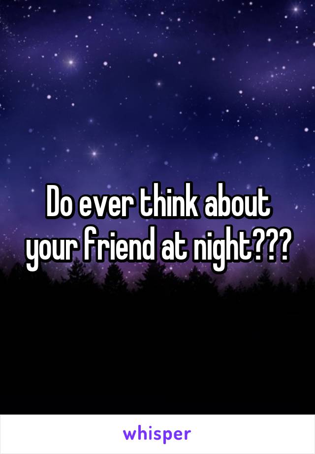 Do ever think about your friend at night???