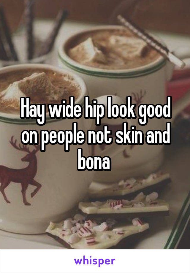 Hay wide hip look good on people not skin and bona 