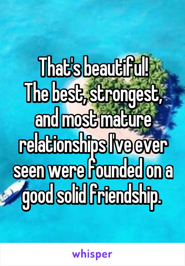 That's beautiful!
The best, strongest, and most mature relationships I've ever seen were founded on a good solid friendship. 