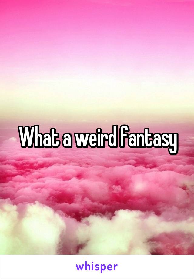 What a weird fantasy