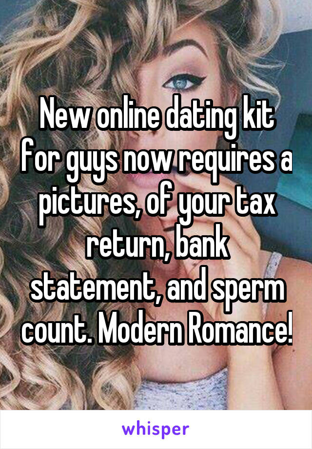 New online dating kit for guys now requires a pictures, of your tax return, bank statement, and sperm count. Modern Romance!