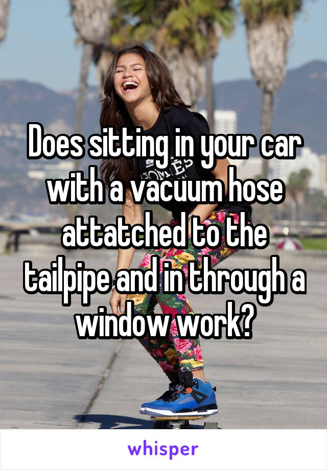 Does sitting in your car with a vacuum hose attatched to the tailpipe and in through a window work?