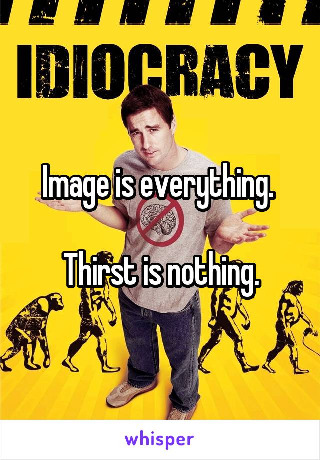 Image is everything. 

Thirst is nothing.