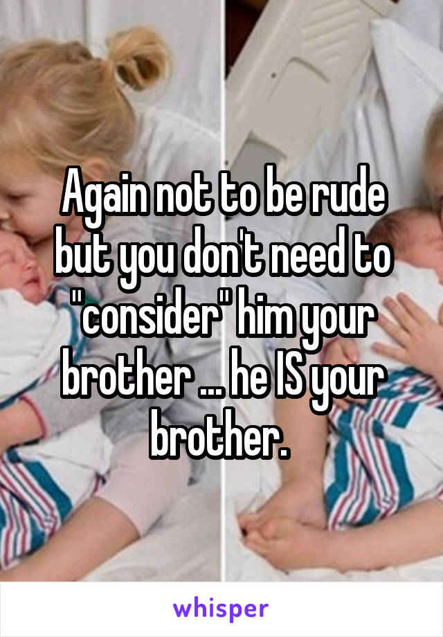 Again not to be rude but you don't need to "consider" him your brother ... he IS your brother. 