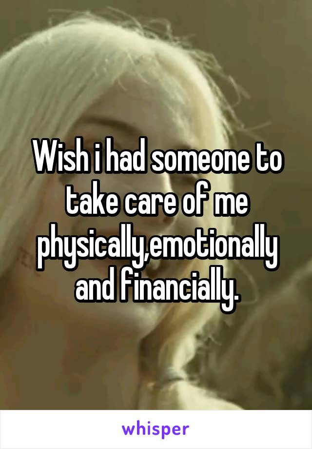 Wish i had someone to take care of me physically,emotionally and financially.