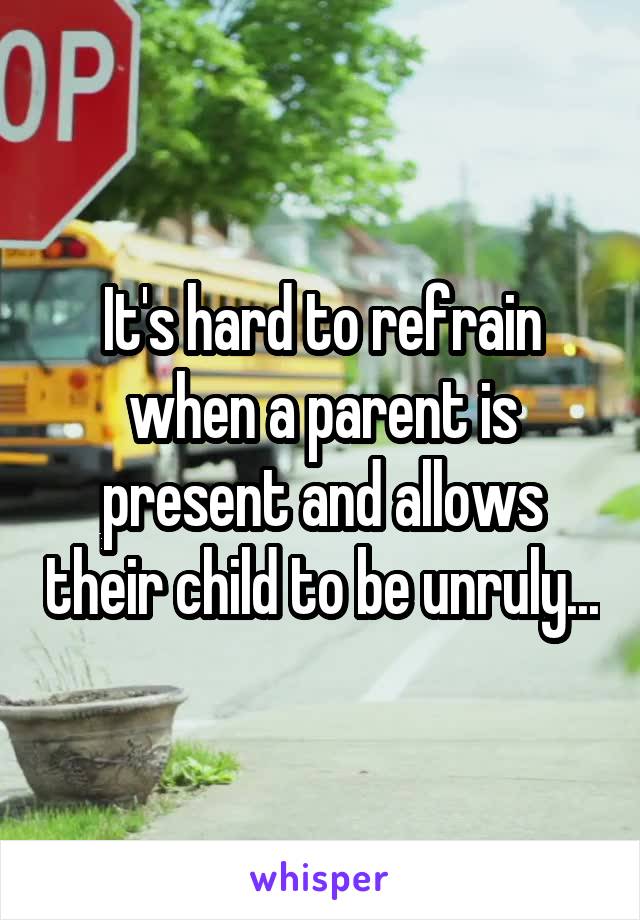It's hard to refrain when a parent is present and allows their child to be unruly...