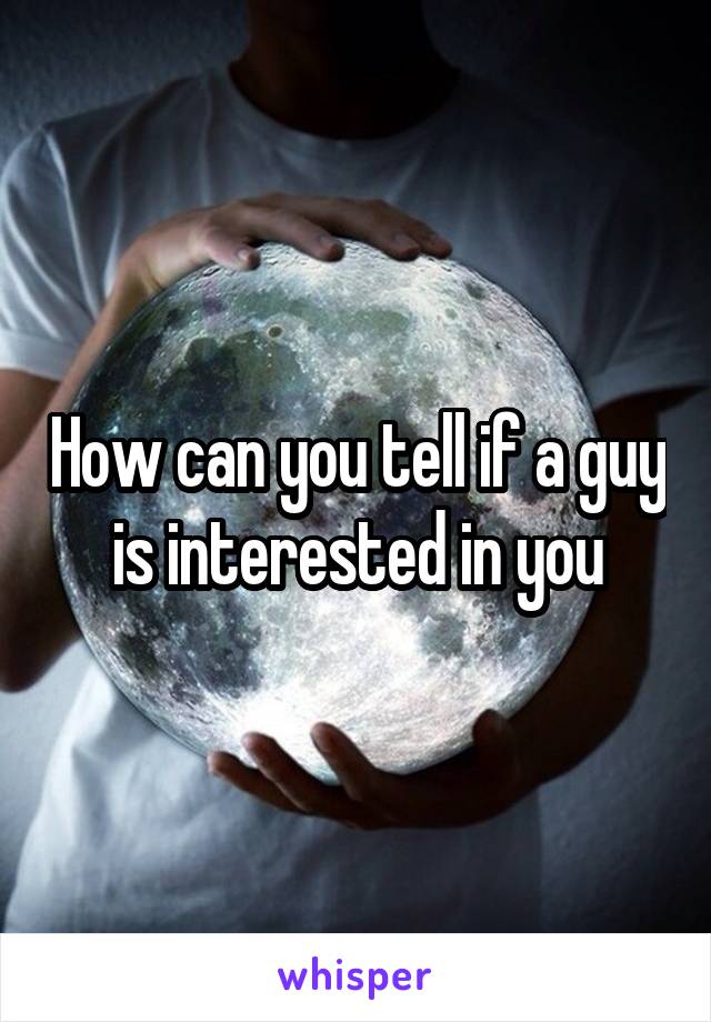 How can you tell if a guy is interested in you