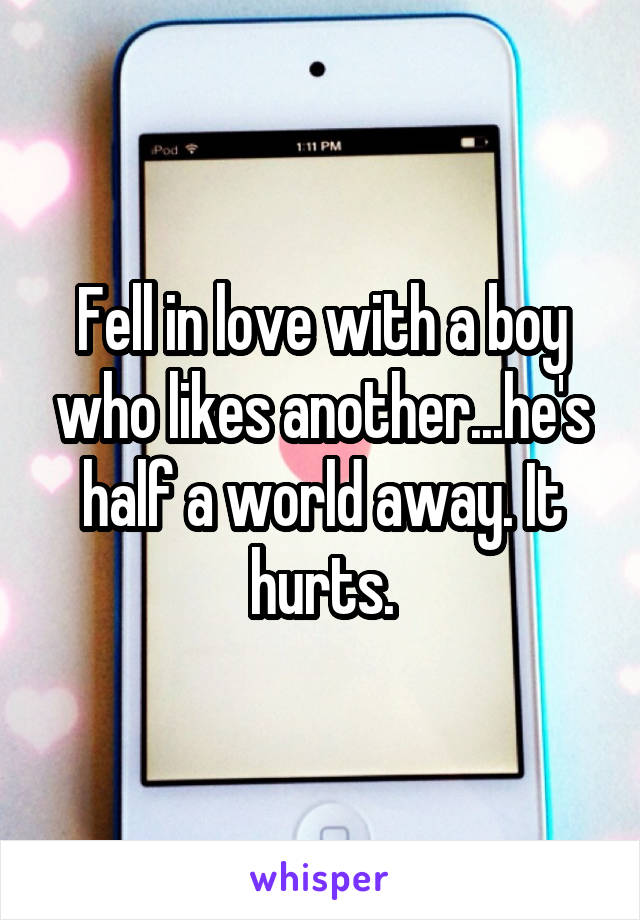 Fell in love with a boy who likes another...he's half a world away. It hurts.