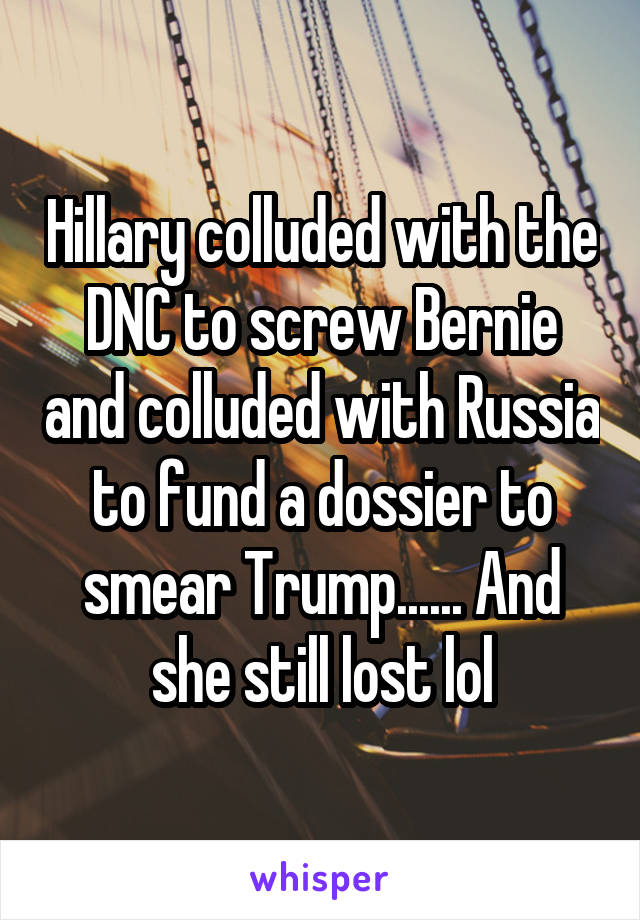 Hillary colluded with the DNC to screw Bernie and colluded with Russia to fund a dossier to smear Trump...... And she still lost lol