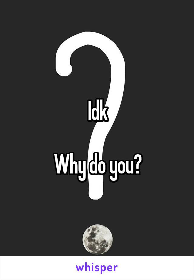 Idk

Why do you?