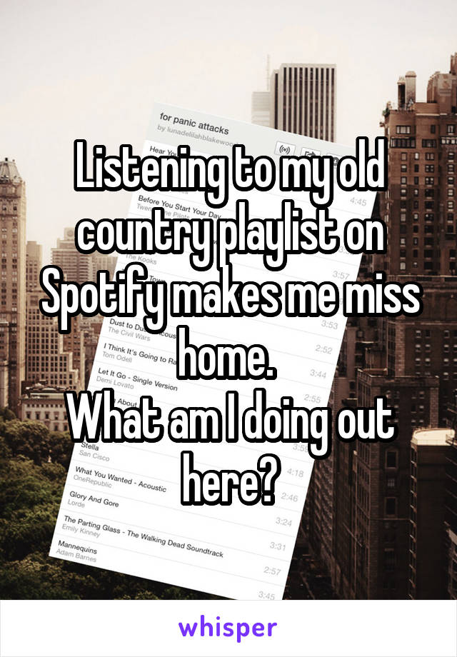 Listening to my old country playlist on Spotify makes me miss home. 
What am I doing out here?