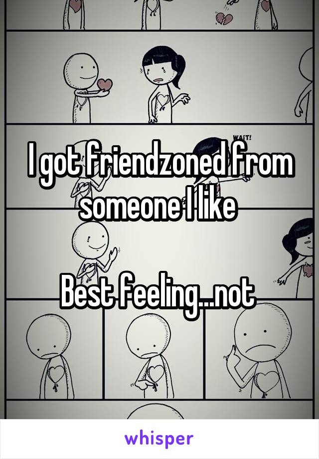 I got friendzoned from someone I like 

Best feeling...not 