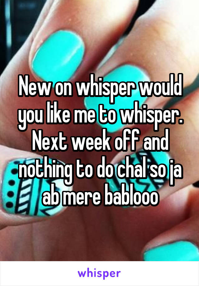 New on whisper would you like me to whisper.
Next week off and nothing to do chal so ja ab mere bablooo