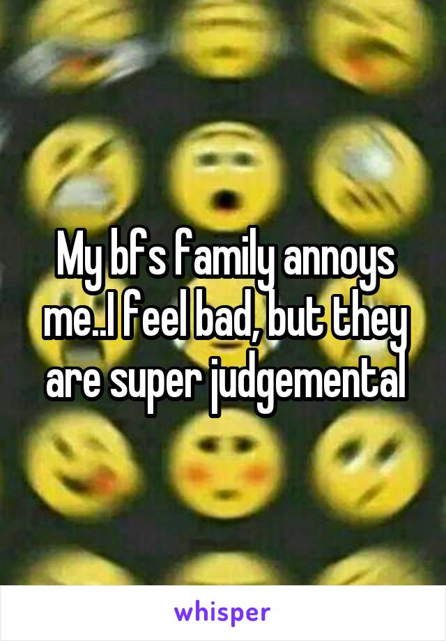 My bfs family annoys me..I feel bad, but they are super judgemental