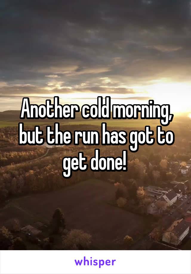 Another cold morning, but the run has got to get done! 