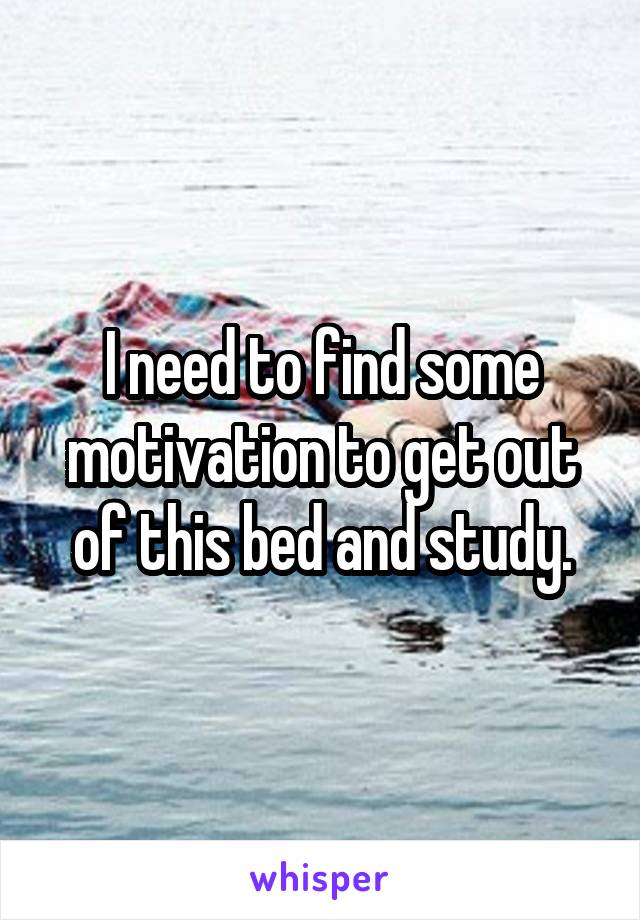 I need to find some motivation to get out of this bed and study.