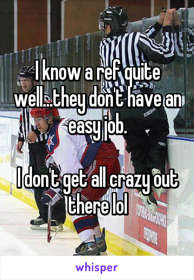 I know a ref quite well...they don't have an easy job.

I don't get all crazy out there lol
