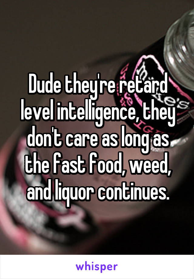 Dude they're retard level intelligence, they don't care as long as the fast food, weed, and liquor continues.