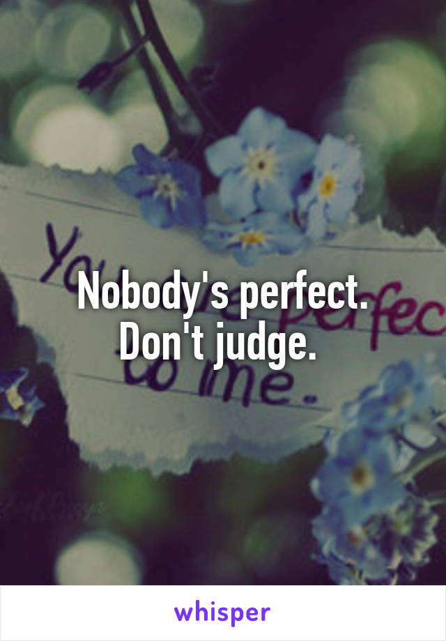 Nobody's perfect.
Don't judge. 