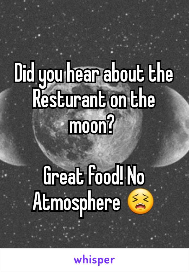 Did you hear about the Resturant on the moon? 

Great food! No Atmosphere 😣