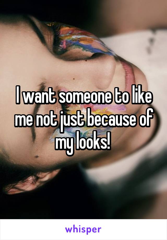 I want someone to like me not just because of my looks! 