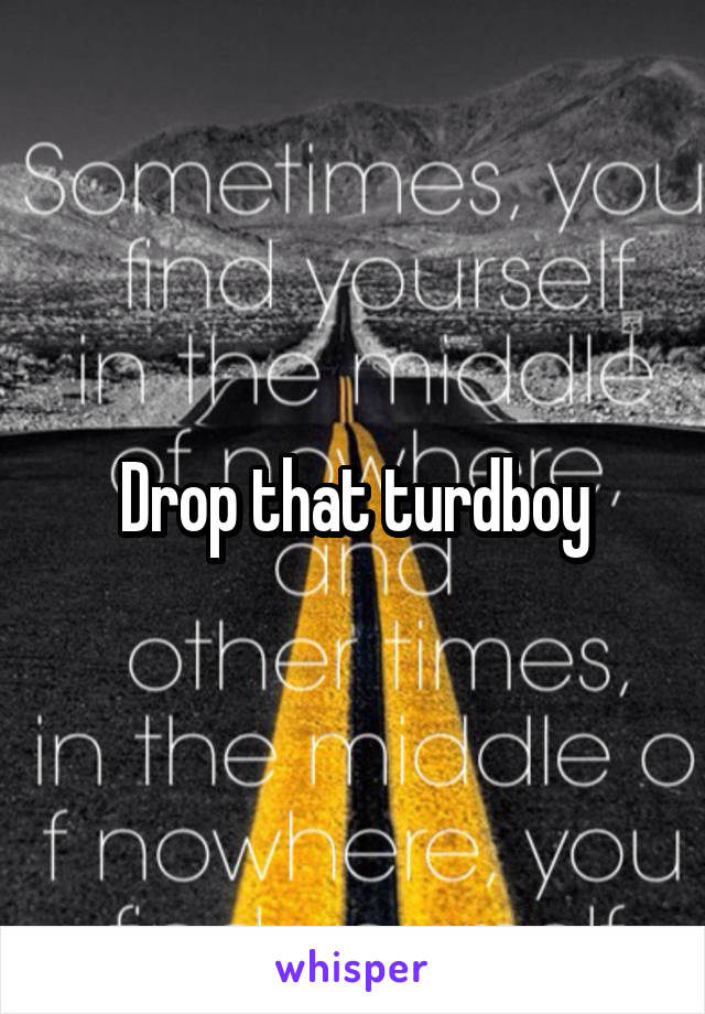 Drop that turdboy