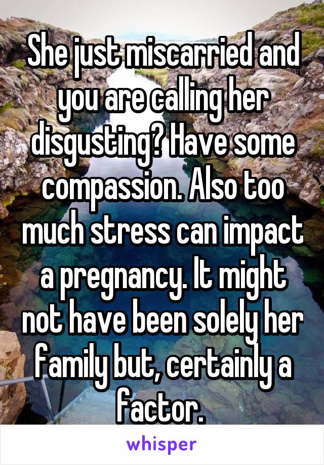 She just miscarried and you are calling her disgusting? Have some compassion. Also too much stress can impact a pregnancy. It might not have been solely her family but, certainly a factor. 