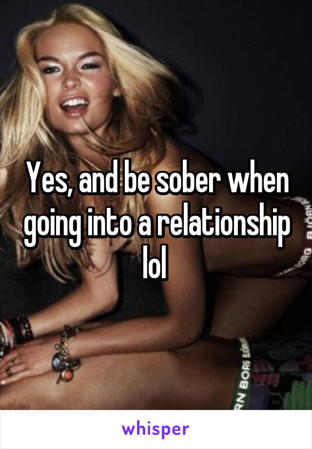 Yes, and be sober when going into a relationship lol 