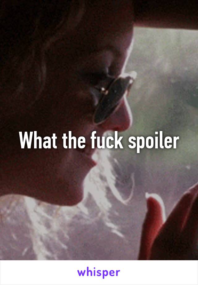 What the fuck spoiler