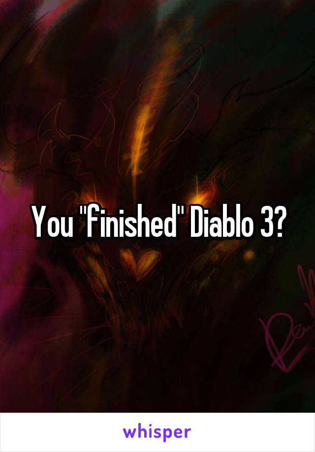 You "finished" Diablo 3?