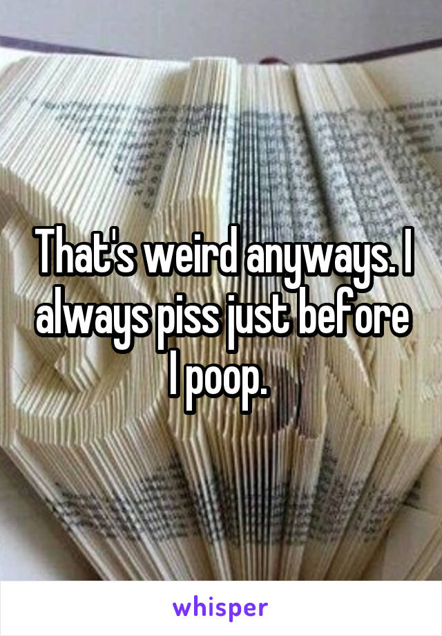 That's weird anyways. I always piss just before I poop. 