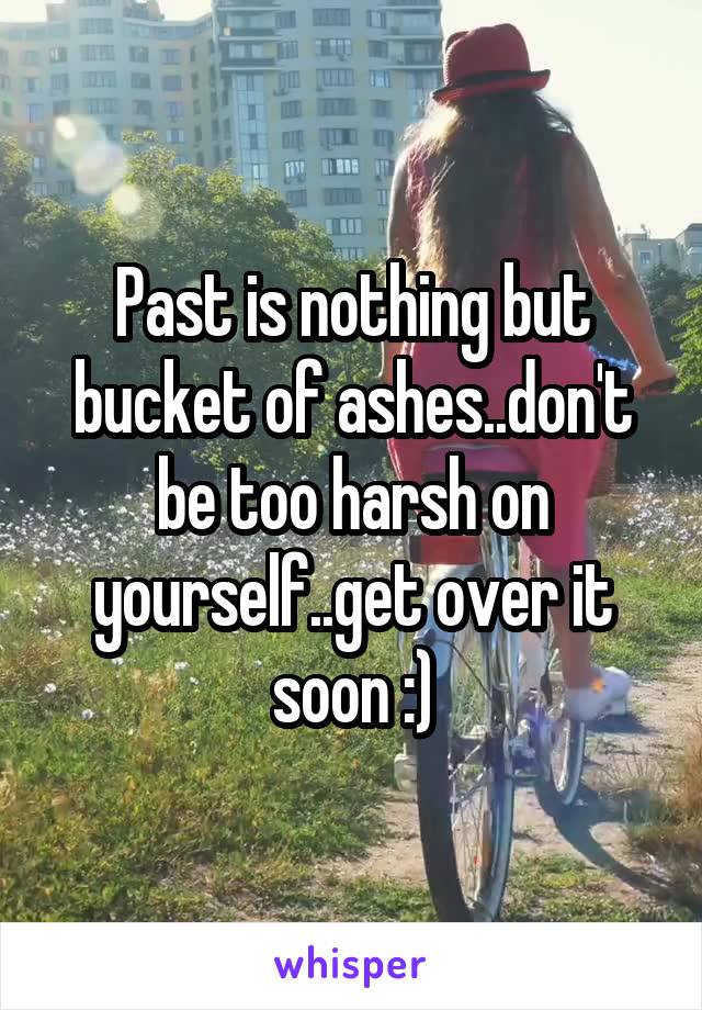 Past is nothing but bucket of ashes..don't be too harsh on yourself..get over it soon :)