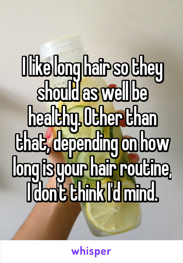 I like long hair so they should as well be healthy. Other than that, depending on how long is your hair routine, I don't think I'd mind.